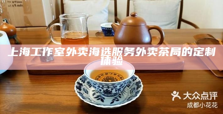 上海工作室外卖海选服务 外卖茶局的定制体验