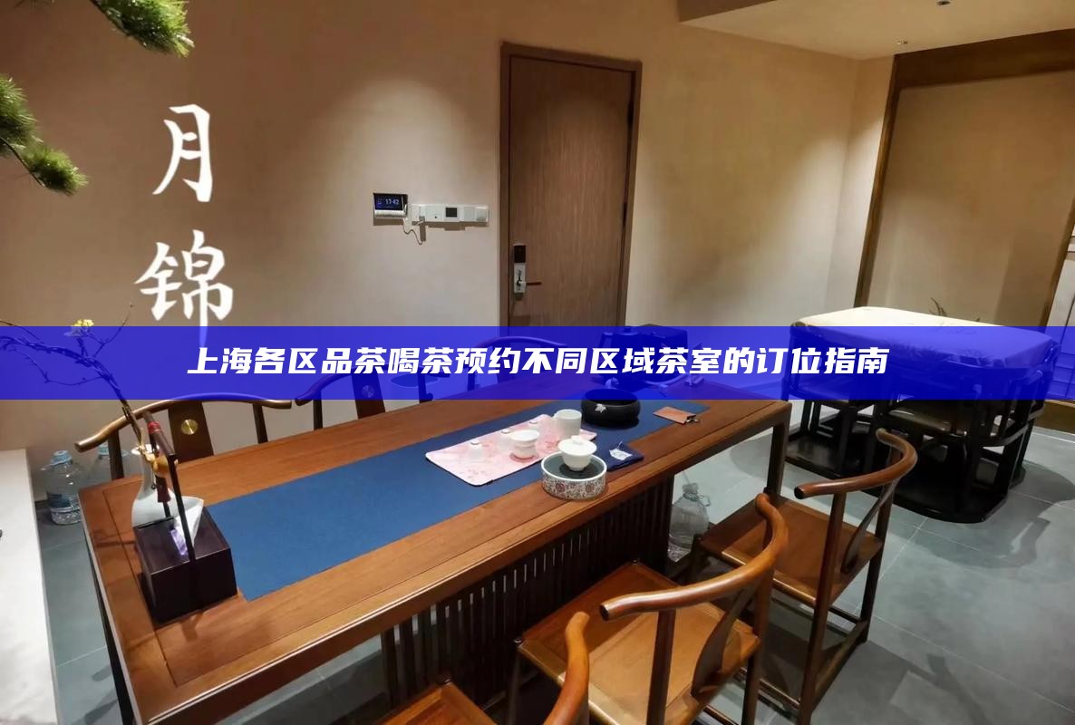 上海各区品茶喝茶预约 不同区域茶室的订位指南