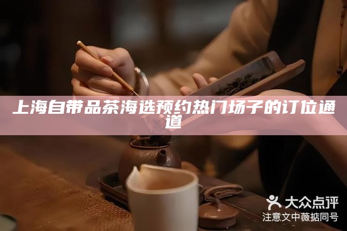 上海自带品茶海选预约 热门场子的订位通道