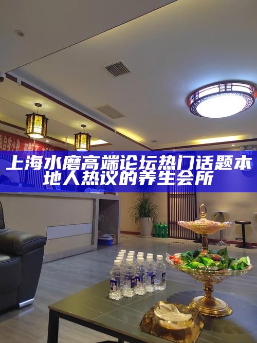 上海水磨高端论坛热门话题 本地人热议的养生会所
