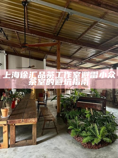 上海徐汇品茶工作室避雷 小众茶室的避坑指南
