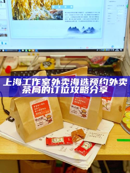 上海工作室外卖海选预约 外卖茶局的订位攻略分享