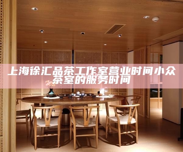 上海徐汇品茶工作室营业时间 小众茶室的服务时间