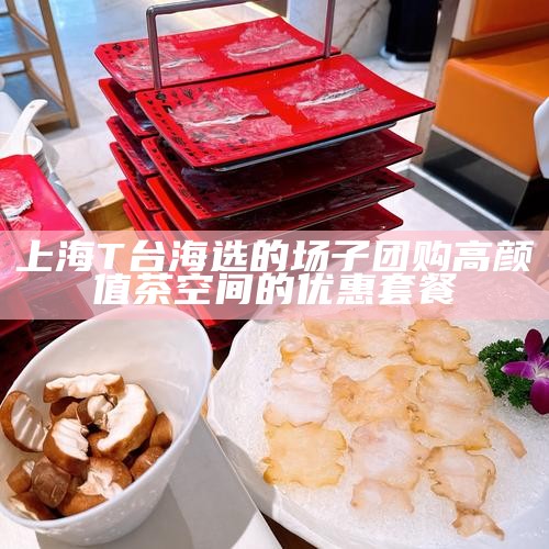 上海 T 台海选的场子团购 高颜值茶空间的优惠套餐