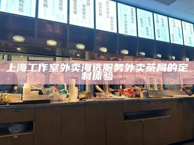 上海工作室外卖海选服务 外卖茶局的定制体验