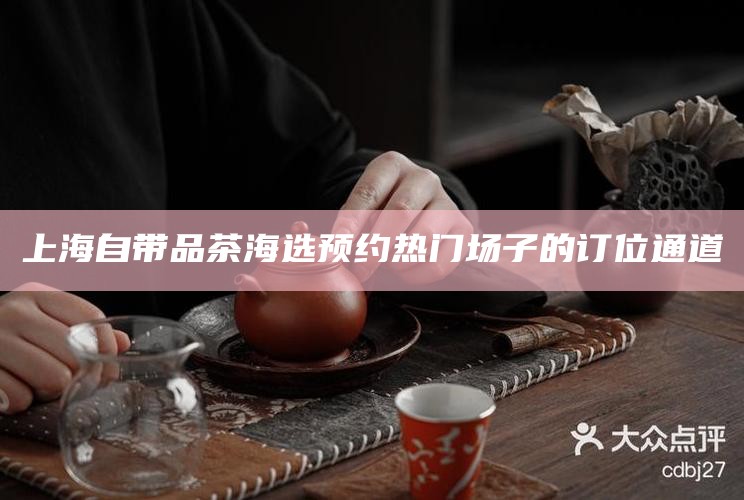 上海自带品茶海选预约 热门场子的订位通道