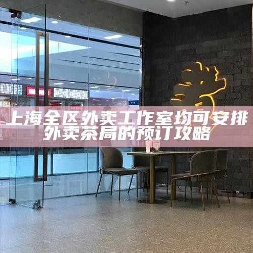 上海全区外卖工作室均可安排 外卖茶局的预订攻略