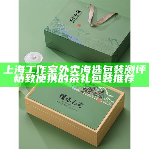 上海工作室外卖海选包装测评 精致便携的茶礼包装推荐