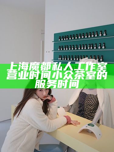 上海魔都私人工作室营业时间 小众茶室的服务时间