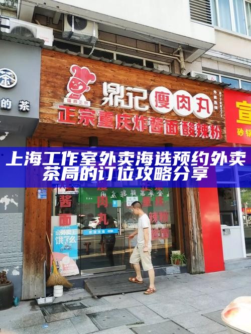 上海工作室外卖海选预约 外卖茶局的订位攻略分享