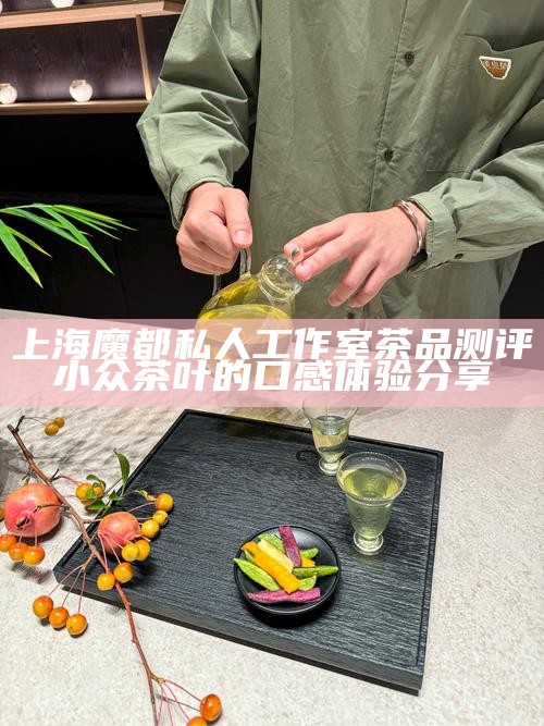 上海魔都私人工作室茶品测评 小众茶叶的口感体验分享