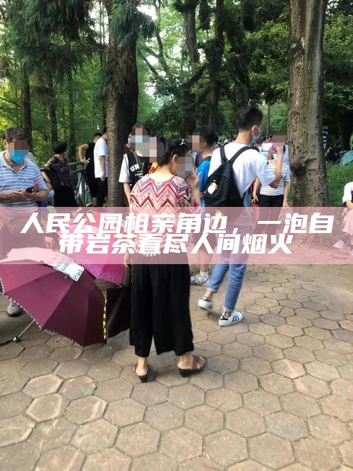 人民公园相亲角边,一泡自带岩茶看尽人间烟火