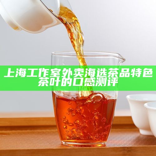 上海工作室外卖海选茶品 特色茶叶的口感测评