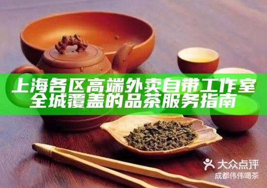 上海各区高端外卖自带工作室 全城覆盖的品茶服务指南