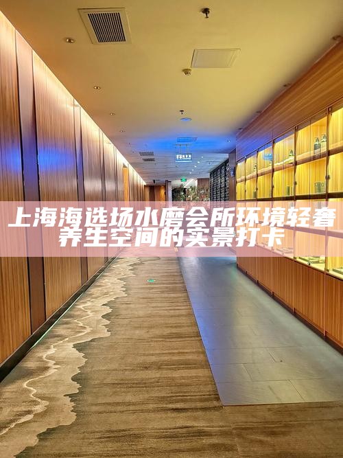 上海海选场水磨会所环境 轻奢养生空间的实景打卡