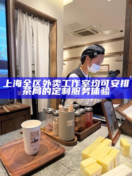 上海全区外卖工作室均可安排 茶局的定制服务体验