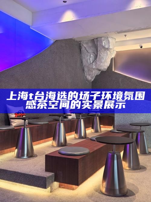 上海 t 台海选的场子环境 氛围感茶空间的实景展示